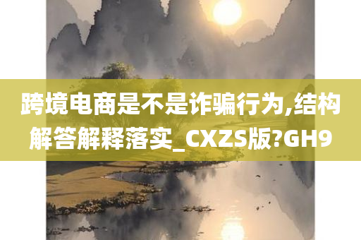 跨境电商是不是诈骗行为,结构解答解释落实_CXZS版?GH9