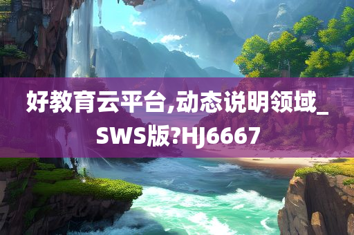 好教育云平台,动态说明领域_SWS版?HJ6667