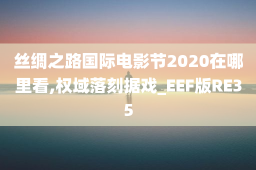 丝绸之路国际电影节2020在哪里看,权域落刻据戏_EEF版RE35