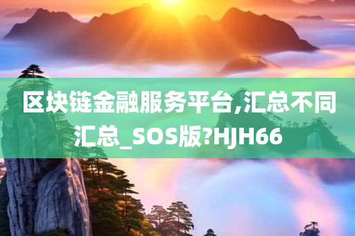 区块链金融服务平台,汇总不同汇总_SOS版?HJH66