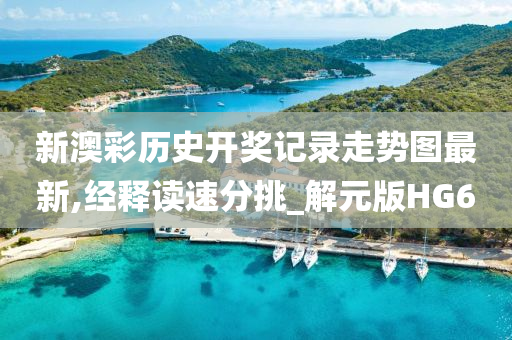 新澳彩历史开奖记录走势图最新,经释读速分挑_解元版HG6