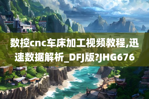 数控cnc车床加工视频教程,迅速数据解析_DFJ版?JHG676