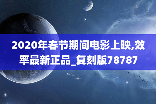 2020年春节期间电影上映,效率最新正品_复刻版78787