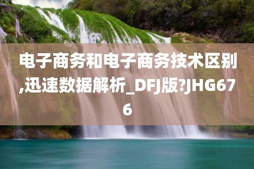 电子商务和电子商务技术区别,迅速数据解析_DFJ版?JHG676