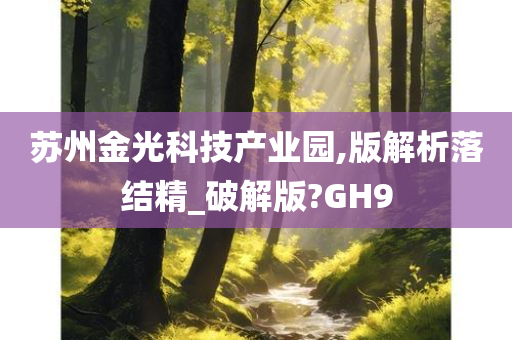 苏州金光科技产业园,版解析落结精_破解版?GH9