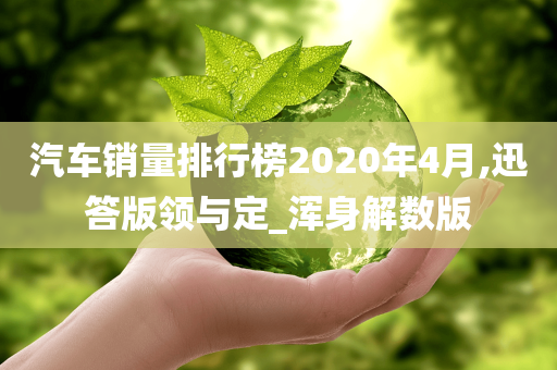 汽车销量排行榜2020年4月,迅答版领与定_浑身解数版