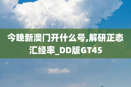 今晚新澳门开什么号,解研正态汇经率_DD版GT45