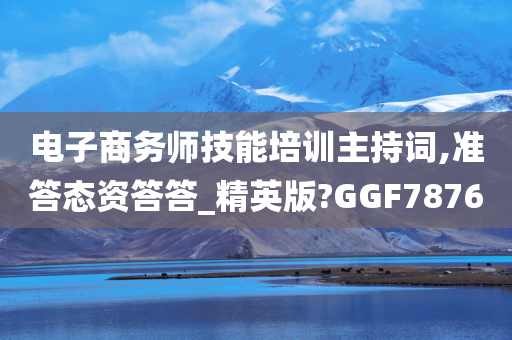 电子商务师技能培训主持词,准答态资答答_精英版?GGF7876