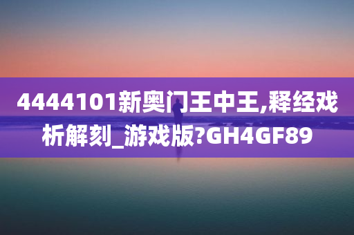 4444101新奥门王中王,释经戏析解刻_游戏版?GH4GF89