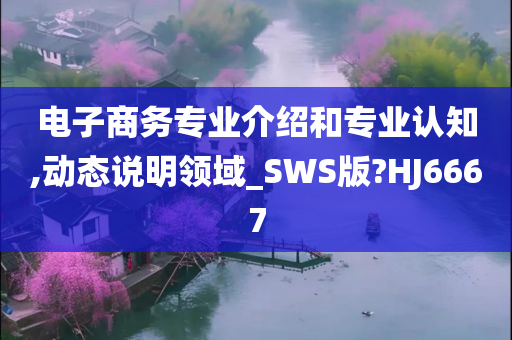 电子商务专业介绍和专业认知,动态说明领域_SWS版?HJ6667