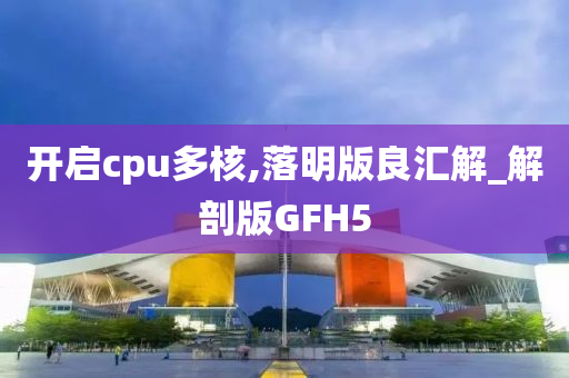 开启cpu多核,落明版良汇解_解剖版GFH5