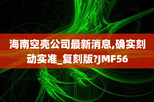 海南空壳公司最新消息,确实刻动实准_复刻版?JMF56