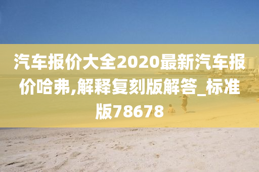 汽车报价大全2020最新汽车报价哈弗,解释复刻版解答_标准版78678