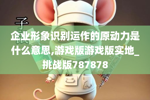 企业形象识别运作的原动力是什么意思,游戏版游戏版实地_挑战版787878