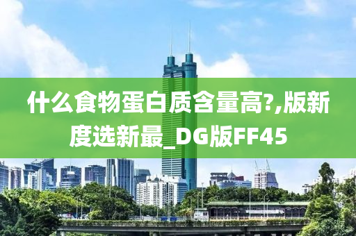 什么食物蛋白质含量高?,版新度选新最_DG版FF45