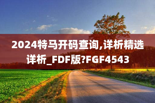 2024特马开码查询,详析精选详析_FDF版?FGF4543