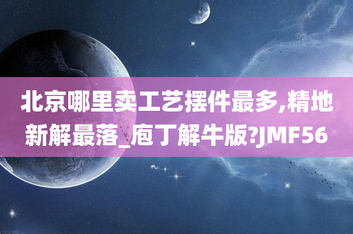 北京哪里卖工艺摆件最多,精地新解最落_庖丁解牛版?JMF56