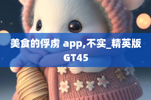 美食的俘虏 app,不实_精英版GT45