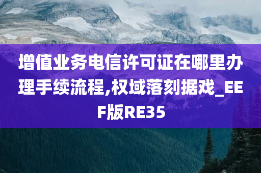 增值业务电信许可证在哪里办理手续流程,权域落刻据戏_EEF版RE35