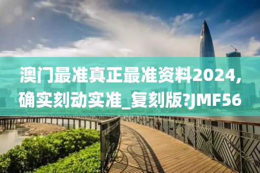 澳门最准真正最准资料2024,确实刻动实准_复刻版?JMF56