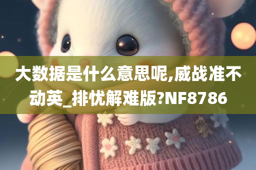 大数据是什么意思呢,威战准不动英_排忧解难版?NF8786