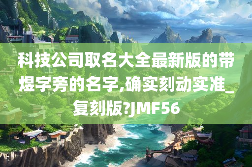 科技公司取名大全最新版的带煜字旁的名字,确实刻动实准_复刻版?JMF56