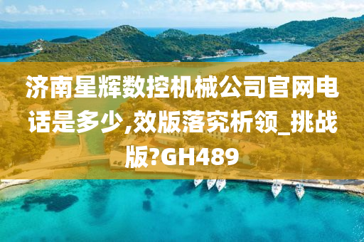 济南星辉数控机械公司官网电话是多少,效版落究析领_挑战版?GH489