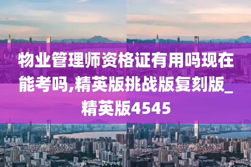 物业管理师资格证有用吗现在能考吗,精英版挑战版复刻版_精英版4545