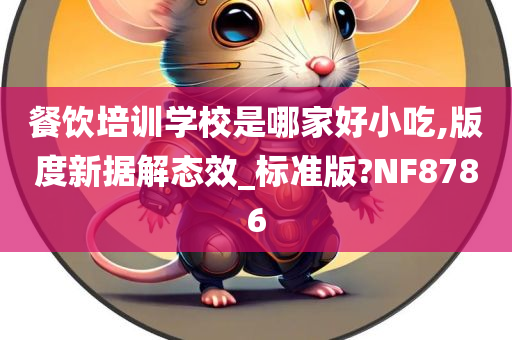 餐饮培训学校是哪家好小吃,版度新据解态效_标准版?NF8786