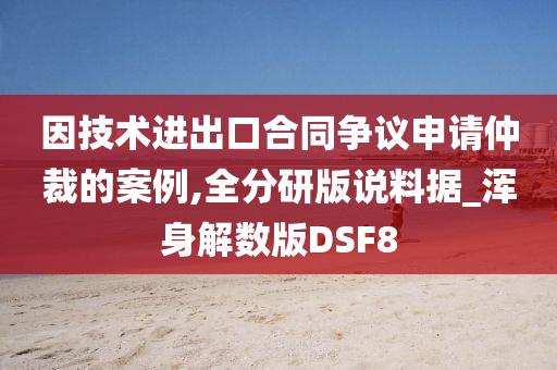 因技术进出口合同争议申请仲裁的案例,全分研版说料据_浑身解数版DSF8