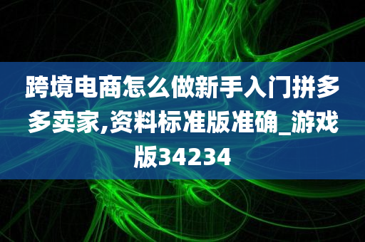 跨境电商怎么做新手入门拼多多卖家,资料标准版准确_游戏版34234