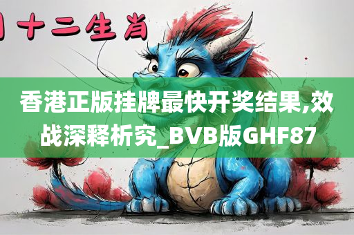 香港正版挂牌最快开奖结果,效战深释析究_BVB版GHF87