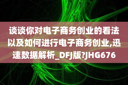 谈谈你对电子商务创业的看法以及如何进行电子商务创业,迅速数据解析_DFJ版?JHG676