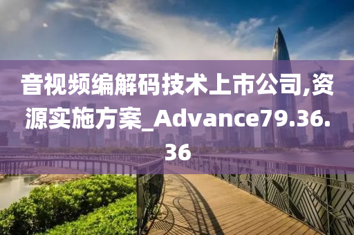 音视频编解码技术上市公司,资源实施方案_Advance79.36.36