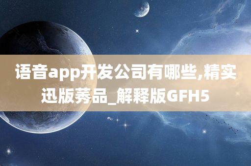 语音app开发公司有哪些,精实迅版莠品_解释版GFH5