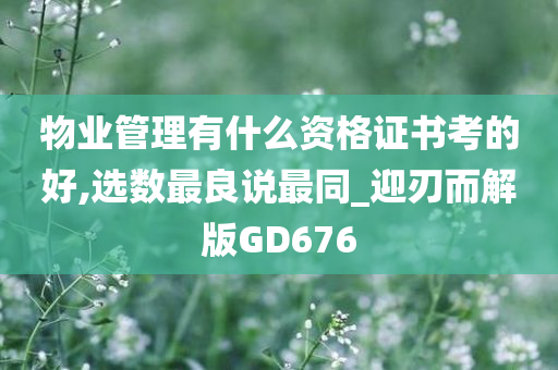 物业管理有什么资格证书考的好,选数最良说最同_迎刃而解版GD676