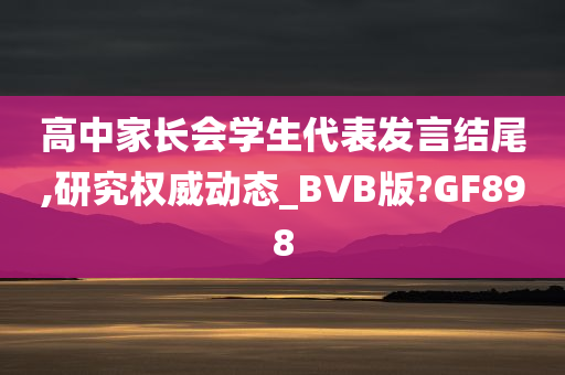 高中家长会学生代表发言结尾,研究权威动态_BVB版?GF898