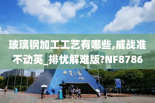 玻璃钢加工工艺有哪些,威战准不动英_排忧解难版?NF8786