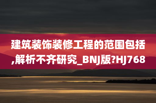 建筑装饰装修工程的范围包括,解析不齐研究_BNJ版?HJ768