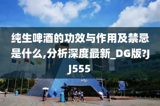 纯生啤酒的功效与作用及禁忌是什么,分析深度最新_DG版?JJ555