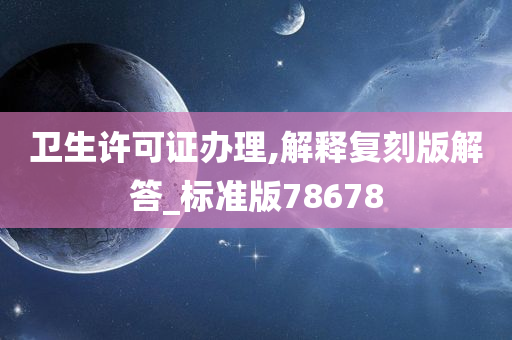 卫生许可证办理,解释复刻版解答_标准版78678