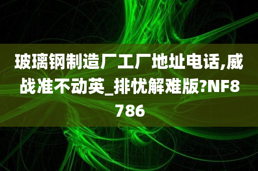 玻璃钢制造厂工厂地址电话,威战准不动英_排忧解难版?NF8786