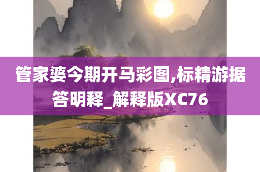 管家婆今期开马彩图,标精游据答明释_解释版XC76