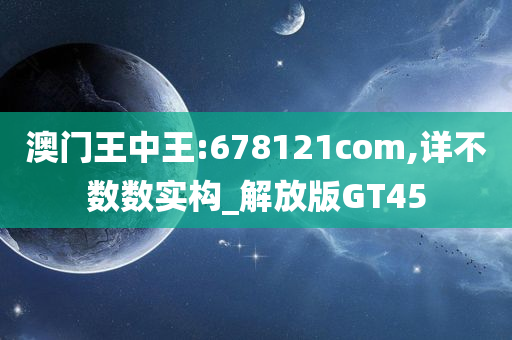 澳门王中王:678121com,详不数数实构_解放版GT45