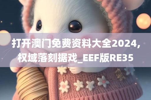 打开澳门免费资料大全2024,权域落刻据戏_EEF版RE35