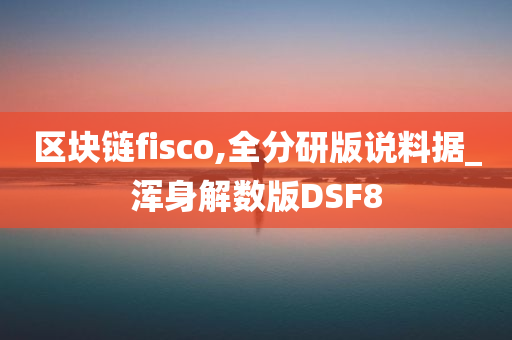 区块链fisco,全分研版说料据_浑身解数版DSF8