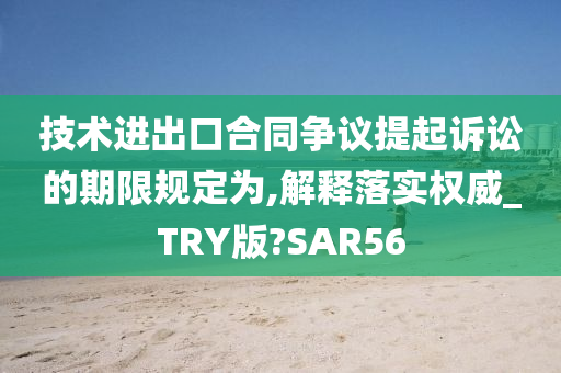 技术进出口合同争议提起诉讼的期限规定为,解释落实权威_TRY版?SAR56