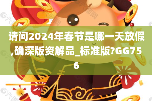 请问2024年春节是哪一天放假,确深版资解品_标准版?GG756