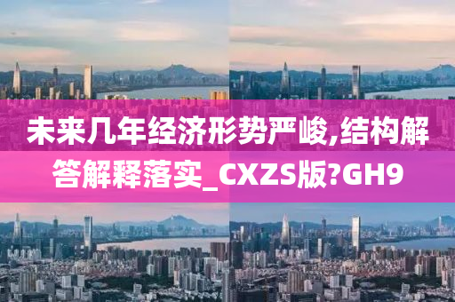 未来几年经济形势严峻,结构解答解释落实_CXZS版?GH9