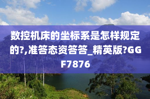 数控机床的坐标系是怎样规定的?,准答态资答答_精英版?GGF7876